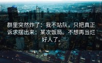 群里突然炸了：我不站队，只把真正诉求摆出来：某次饭局。不想再当烂好人了。