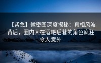 【紧急】微密圈深度揭秘：真相风波背后，圈内人在酒吧后巷的角色疯狂令人意外