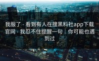 我服了 - 看到有人在搜黑料社app下载官网 - 我忍不住提醒一句｜你可能也遇到过
