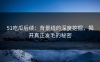 51吃瓜后续：背景线的深度挖掘，揭开真正发毛的秘密