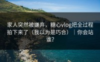 家人突然被嫌弃，糖心vlog把全过程拍下来了（我以为是巧合）｜你会站谁？