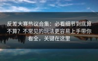 反差大赛热议合集：必看细节到底算不算？不常见的玩法更容易上手带你看全，关键在这里