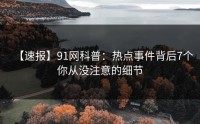 【速报】91网科普：热点事件背后7个你从没注意的细节