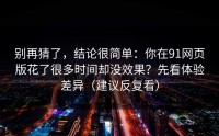 别再猜了，结论很简单：你在91网页版花了很多时间却没效果？先看体验差异（建议反复看）
