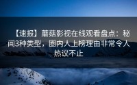 【速报】蘑菇影视在线观看盘点：秘闻3种类型，圈内人上榜理由非常令人热议不止