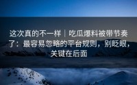 这次真的不一样｜吃瓜爆料被带节奏了：最容易忽略的平台规则，别眨眼，关键在后面