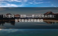 17c官网——追踪——原创视频从0到1：账号安全这样做最稳