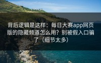 背后逻辑是这样：每日大赛app网页版的隐藏频道怎么用？别被假入口骗了（细节太多）