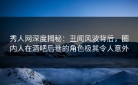秀人网深度揭秘：丑闻风波背后，圈内人在酒吧后巷的角色极其令人意外