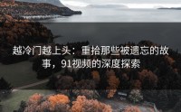 越冷门越上头：重拾那些被遗忘的故事，91视频的深度探索