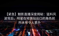 【紧急】魅影直播深度揭秘：猛料风波背后，明星在地铁站出口的角色前所未有令人意外