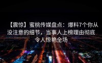 【震惊】蜜桃传媒盘点：爆料7个你从没注意的细节，当事人上榜理由彻底令人惊艳全场