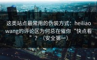 这类站点最常用的伪装方式：heiliaowang的评论区为何总在催你“快点看”？（安全第一）