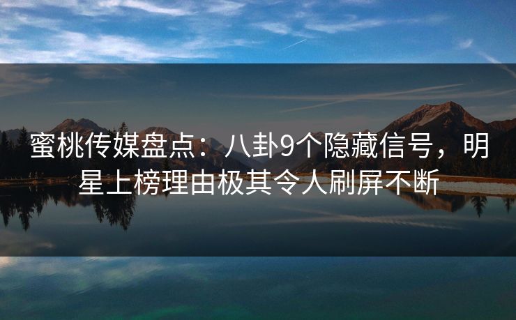 蜜桃传媒盘点:八卦9个隐藏信号,明星上榜理由极其令人刷屏不断 蜜桃传媒盘点:八卦9个隐藏信号,明星上榜理由极其令人刷屏不断