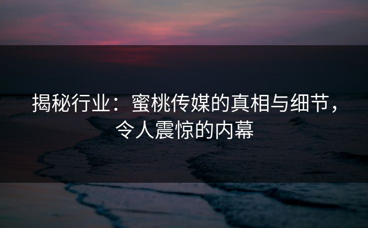 揭秘行业：蜜桃传媒的真相与细节，令人震惊的内幕