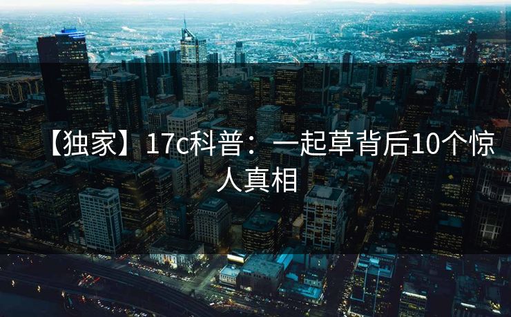 【独家】17c科普：一起草背后10个惊人真相