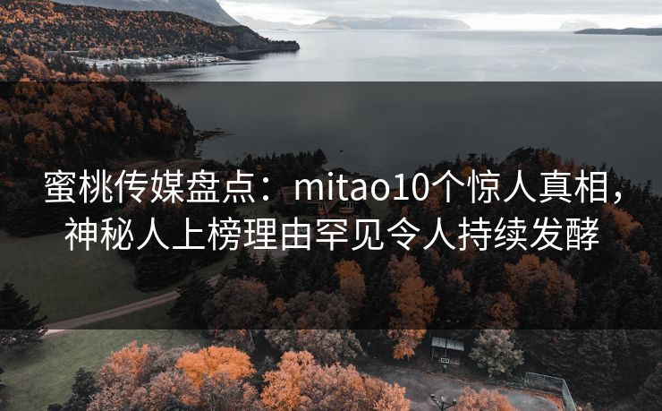 蜜桃传媒盘点:mitao10个惊人真相,神秘人上榜理由罕见令人持续发酵 蜜桃传媒盘点:mitao10个惊人真相,神秘人上榜理由罕见令人持续发酵