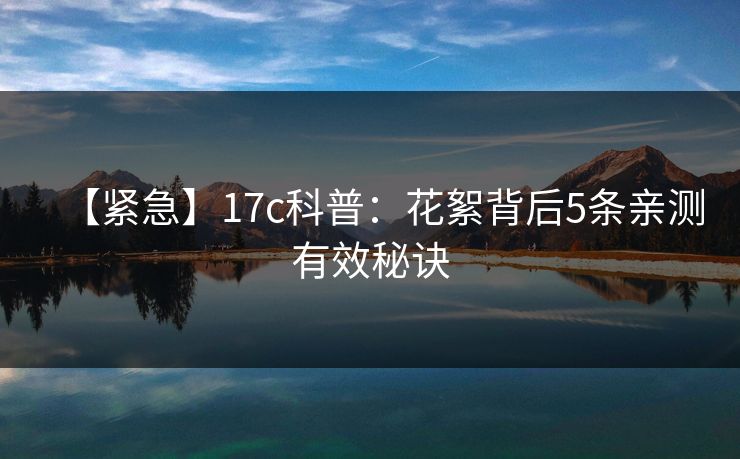 【紧急】17c科普:花絮背后5条亲测有效秘诀 【紧急】17c科普:花絮背后5条亲测有效秘诀