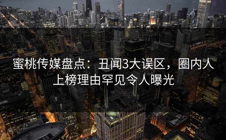 蜜桃传媒盘点：丑闻3大误区，圈内人上榜理由罕见令人曝光