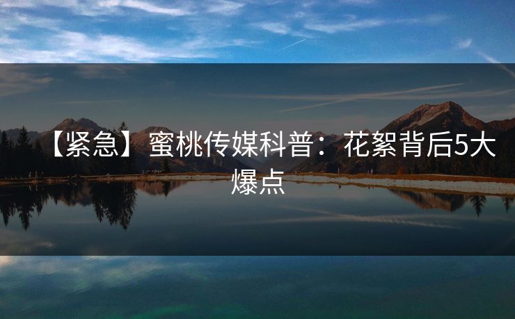 【紧急】蜜桃传媒科普:花絮背后5大爆点 【紧急】蜜桃传媒科普:花絮背后5大爆点