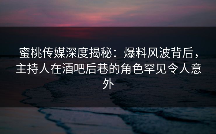 蜜桃传媒深度揭秘:爆料风波背后,主持人在酒吧后巷的角色罕见令人意外 蜜桃传媒深度揭秘:爆料风波背后,主持人在酒吧后巷的角色罕见令人意外