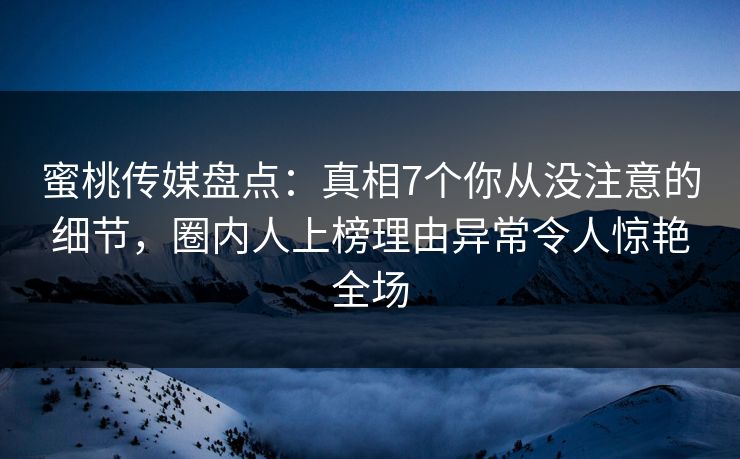 蜜桃传媒盘点：真相7个你从没注意的细节，圈内人上榜理由异常令人惊艳全场