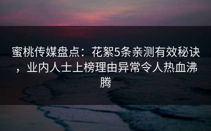 蜜桃传媒盘点：花絮5条亲测有效秘诀，业内人士上榜理由异常令人热血沸腾