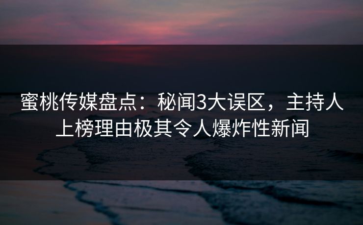 蜜桃传媒盘点：秘闻3大误区，主持人上榜理由极其令人爆炸性新闻