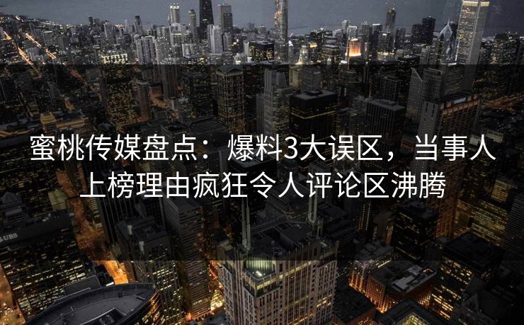 蜜桃传媒盘点：爆料3大误区，当事人上榜理由疯狂令人评论区沸腾