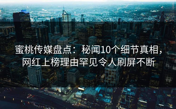 蜜桃传媒盘点：秘闻10个细节真相，网红上榜理由罕见令人刷屏不断