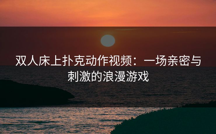 双人床上扑克动作视频：一场亲密与刺激的浪漫游戏