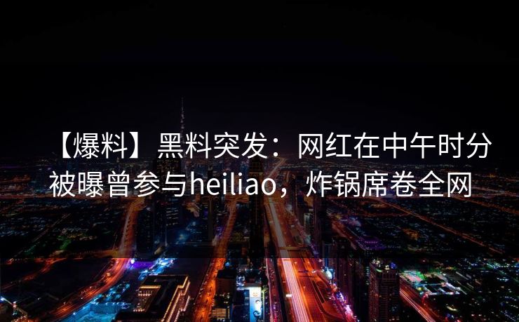 【爆料】黑料突发:网红在中午时分被曝曾参与heiliao,炸锅席卷全网 【爆料】黑料突发:网红在中午时分被曝曾参与heiliao,炸锅席卷全网