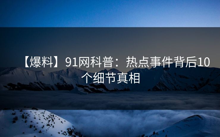 【爆料】91网科普：热点事件背后10个细节真相
