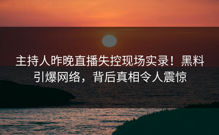 主持人昨晚直播失控现场实录！黑料引爆网络，背后真相令人震惊