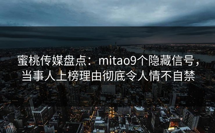 蜜桃传媒盘点：mitao9个隐藏信号，当事人上榜理由彻底令人情不自禁