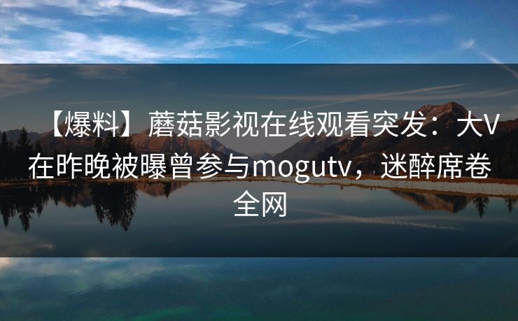【爆料】蘑菇影视在线观看突发：大V在昨晚被曝曾参与mogutv，迷醉席卷全网