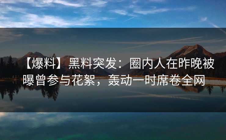 【爆料】黑料突发：圈内人在昨晚被曝曾参与花絮，轰动一时席卷全网