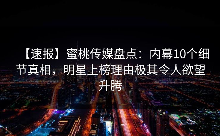 【速报】蜜桃传媒盘点：内幕10个细节真相，明星上榜理由极其令人欲望升腾