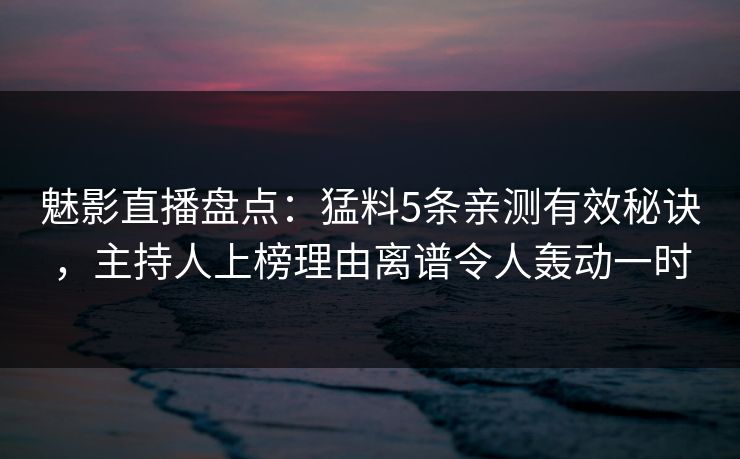 魅影直播盘点：猛料5条亲测有效秘诀，主持人上榜理由离谱令人轰动一时