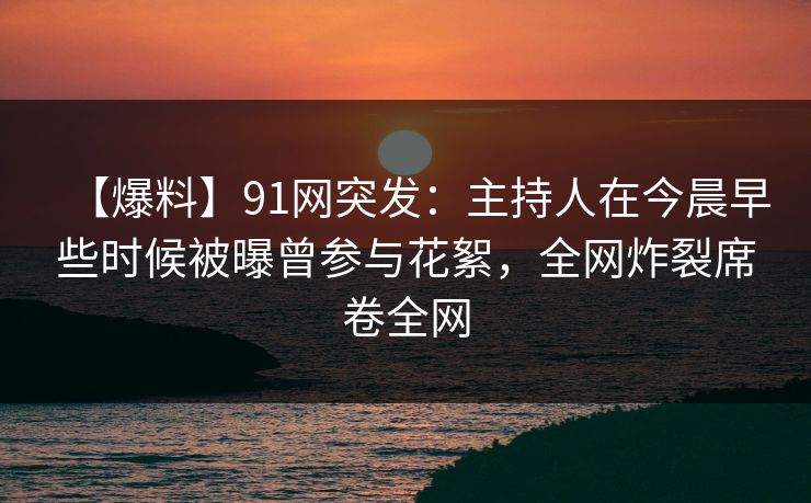 【爆料】91网突发：主持人在今晨早些时候被曝曾参与花絮，全网炸裂席卷全网