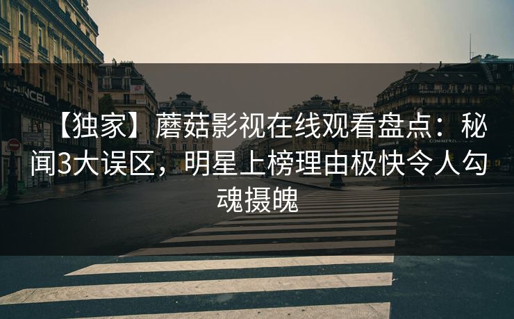 【独家】蘑菇影视在线观看盘点:秘闻3大误区,明星上榜理由极快令人勾魂摄魄 【独家】蘑菇影视在线观看盘点:秘闻3大误区,明星上榜理由极快令人勾魂摄魄