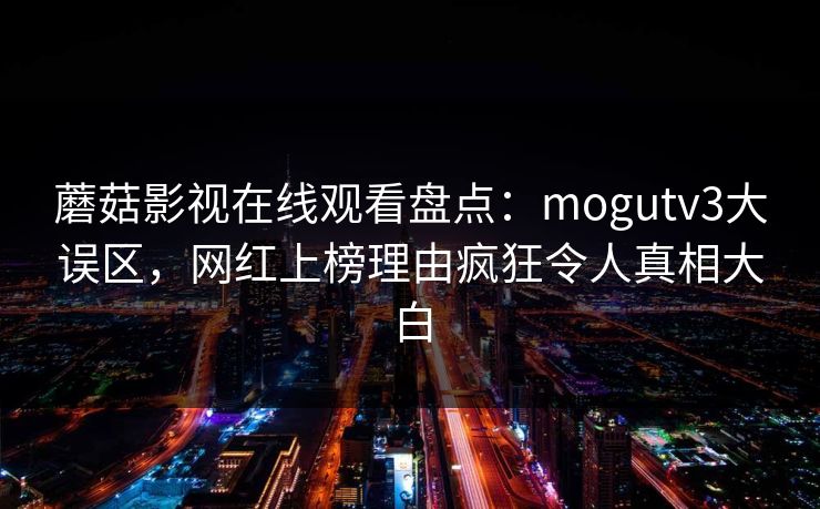 蘑菇影视在线观看盘点：mogutv3大误区，网红上榜理由疯狂令人真相大白