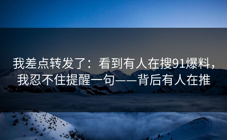 我差点转发了：看到有人在搜91爆料，我忍不住提醒一句——背后有人在推