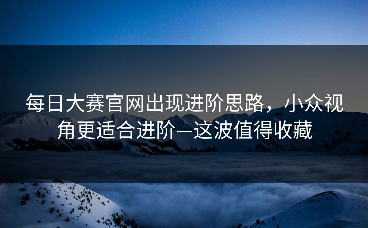 每日大赛官网出现进阶思路，小众视角更适合进阶—这波值得收藏