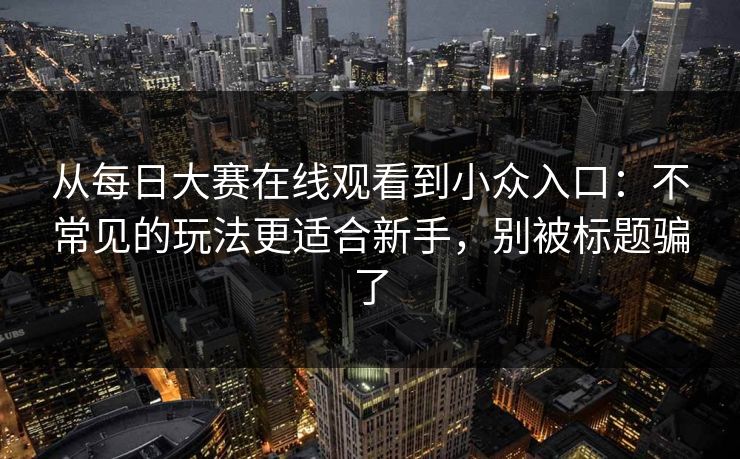 从每日大赛在线观看到小众入口：不常见的玩法更适合新手，别被标题骗了