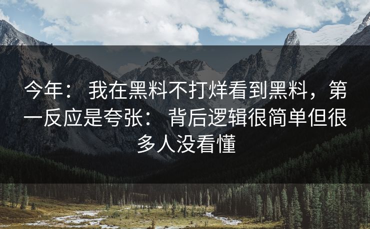 今年： 我在黑料不打烊看到黑料，第一反应是夸张： 背后逻辑很简单但很多人没看懂