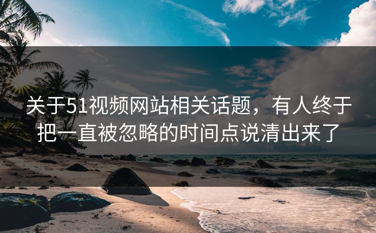 关于51视频网站相关话题,有人终于把一直被忽略的时间点说清出来了 关于51视频网站相关话题,有人终于把一直被忽略的时间点说清出来了