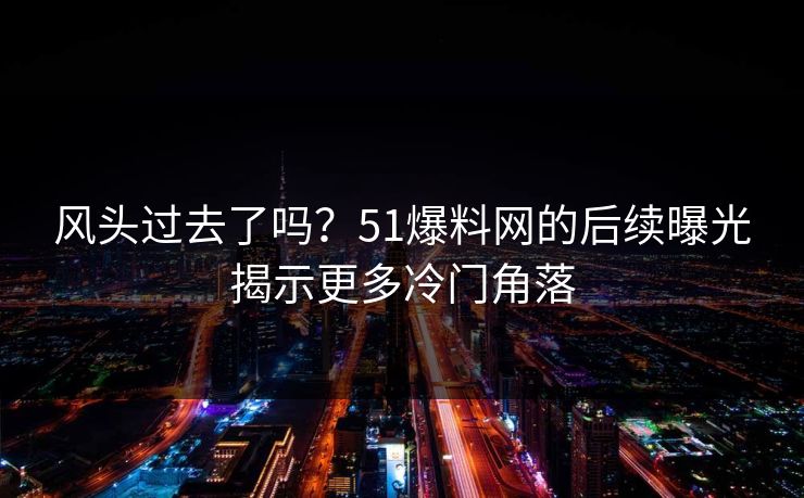 风头过去了吗？51爆料网的后续曝光揭示更多冷门角落