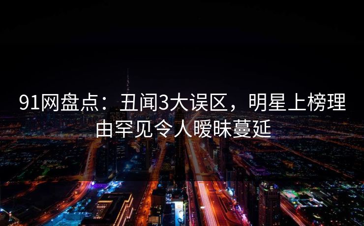 91网盘点:丑闻3大误区,明星上榜理由罕见令人暧昧蔓延 91网盘点:丑闻3大误区,明星上榜理由罕见令人暧昧蔓延