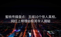 蜜桃传媒盘点：丑闻10个惊人真相，网红上榜理由极其令人揭秘
